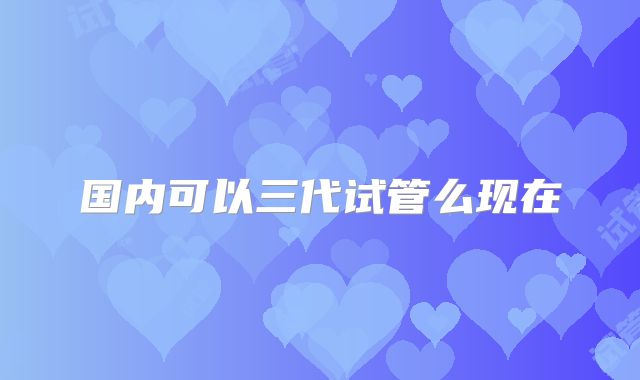 国内可以三代试管么现在