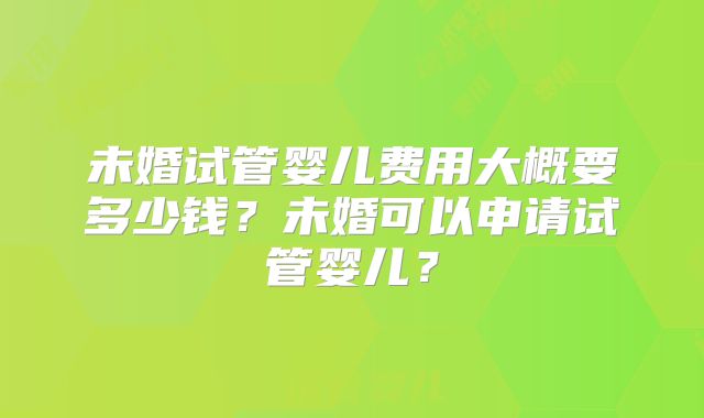 未婚试管婴儿费用大概要多少钱？未婚可以申请试管婴儿？