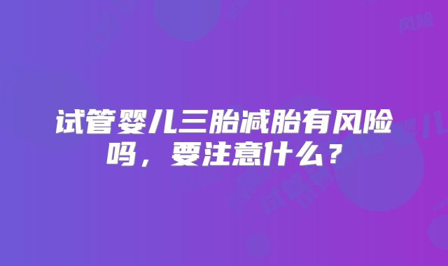 试管婴儿三胎减胎有风险吗，要注意什么？