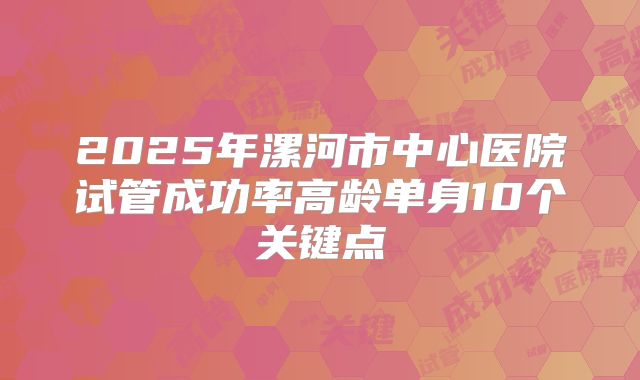 2025年漯河市中心医院试管成功率高龄单身10个关键点
