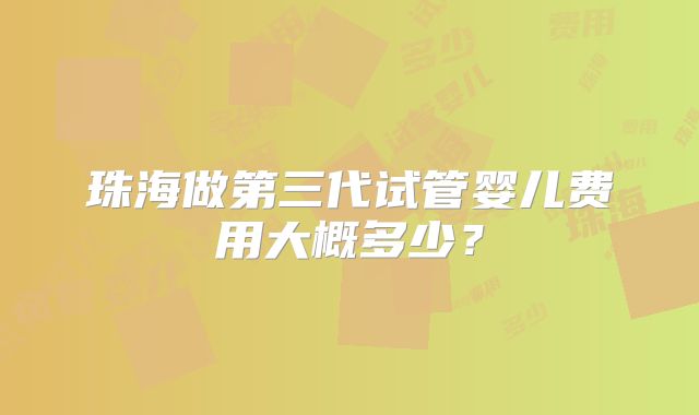 珠海做第三代试管婴儿费用大概多少?