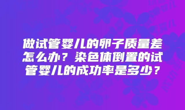 做试管婴儿的卵子质量差怎么办？染色体倒置的试管婴儿的成功率是多少？
