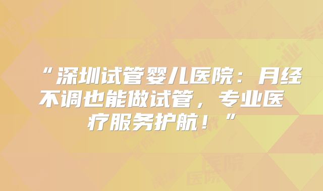 “深圳试管婴儿医院：月经不调也能做试管，专业医疗服务护航！”