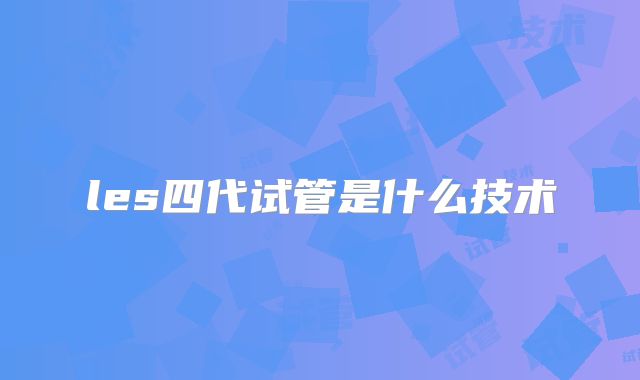 les四代试管是什么技术