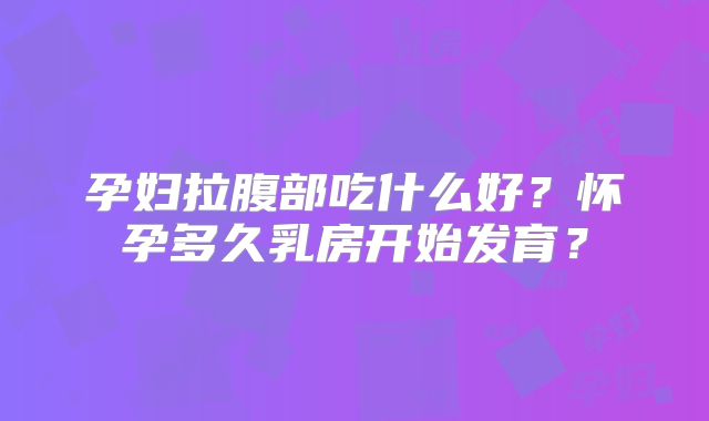 孕妇拉腹部吃什么好？怀孕多久乳房开始发育？