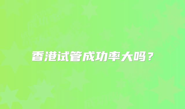 香港试管成功率大吗?