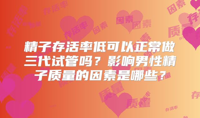 精子存活率低可以正常做三代试管吗？影响男性精子质量的因素是哪些？
