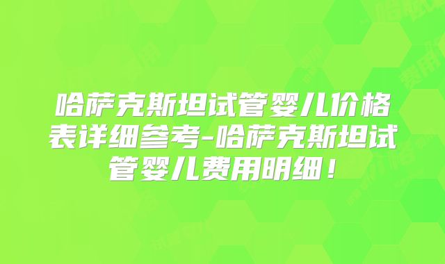 哈萨克斯坦试管婴儿价格表详细参考-哈萨克斯坦试管婴儿费用明细！