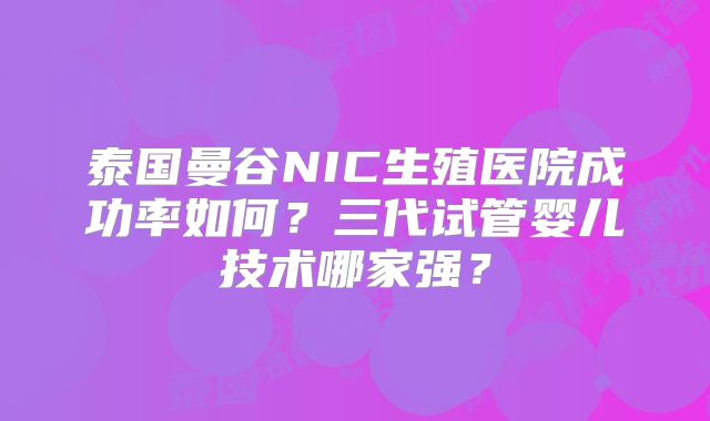 泰国曼谷NIC生殖医院成功率如何？三代试管婴儿技术哪家强？