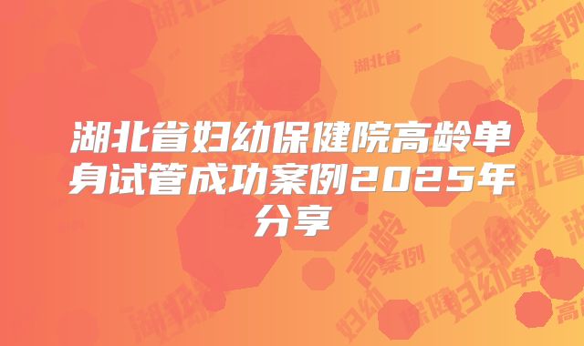 湖北省妇幼保健院高龄单身试管成功案例2025年分享