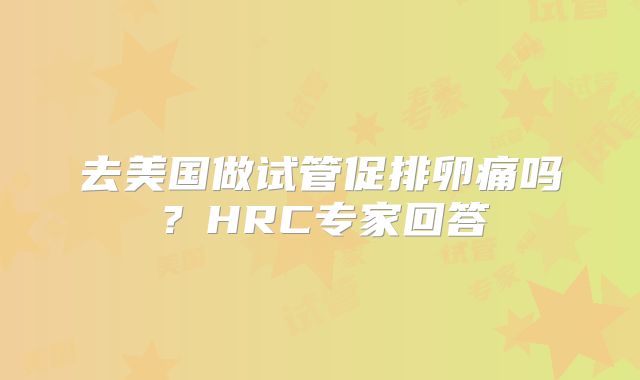 去美国做试管促排卵痛吗？HRC专家回答