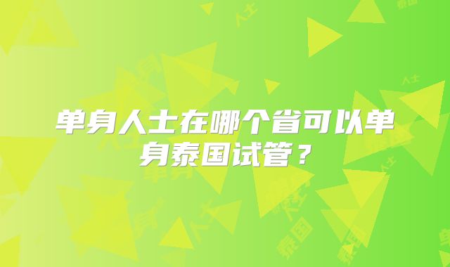 单身人士在哪个省可以单身泰国试管？