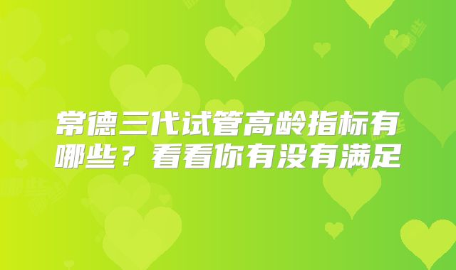 常德三代试管高龄指标有哪些？看看你有没有满足