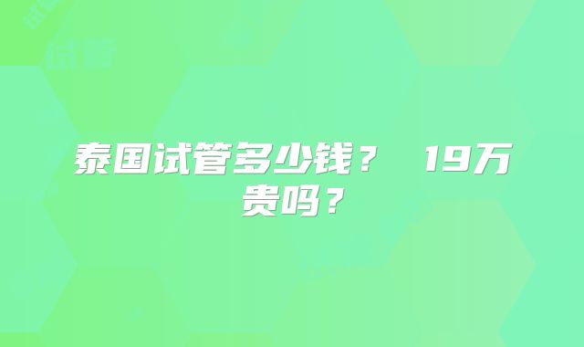 泰国试管多少钱？ 19万贵吗？