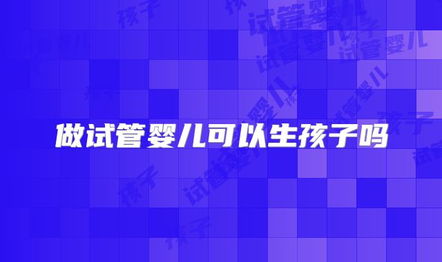 做试管婴儿可以生孩子吗
