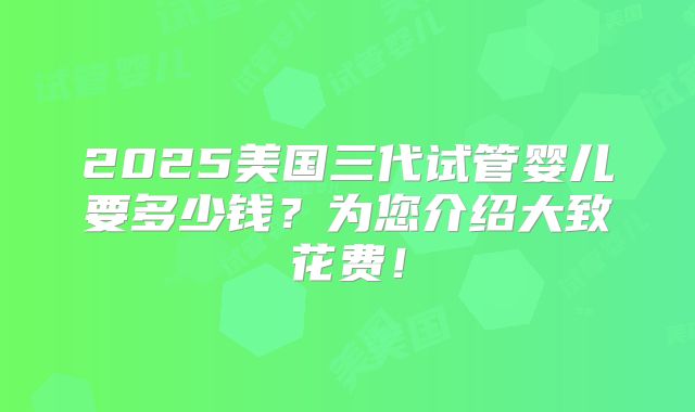 2025美国三代试管婴儿要多少钱？为您介绍大致花费！