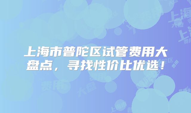 上海市普陀区试管费用大盘点，寻找性价比优选！
