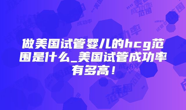 做美国试管婴儿的hcg范围是什么_美国试管成功率有多高！