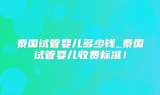 泰国试管婴儿多少钱_泰国试管婴儿收费标准！
