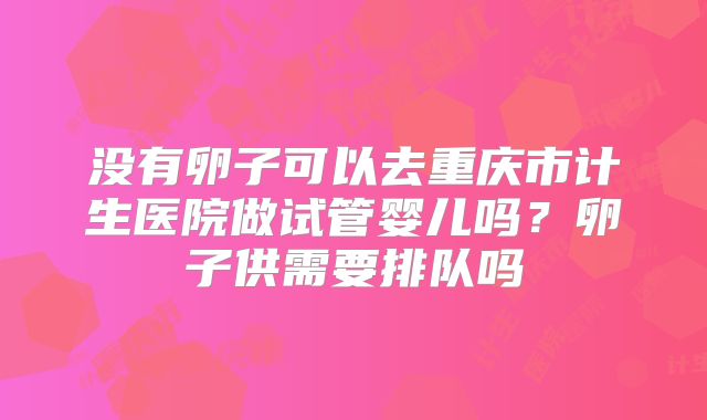 没有卵子可以去重庆市计生医院做试管婴儿吗？卵子供需要排队吗