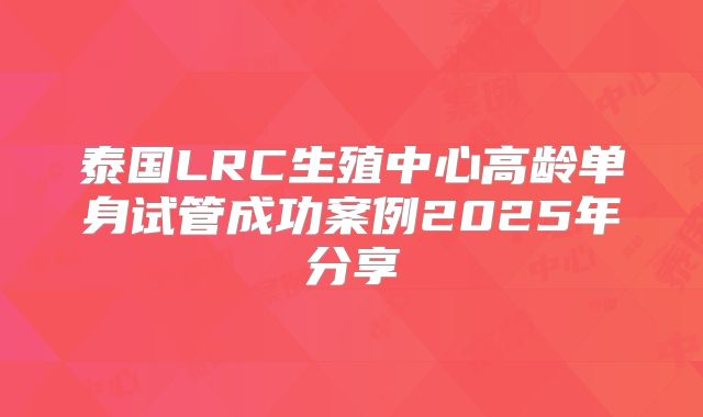 泰国LRC生殖中心高龄单身试管成功案例2025年分享