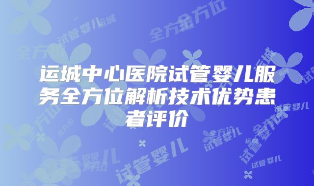 运城中心医院试管婴儿服务全方位解析技术优势患者评价