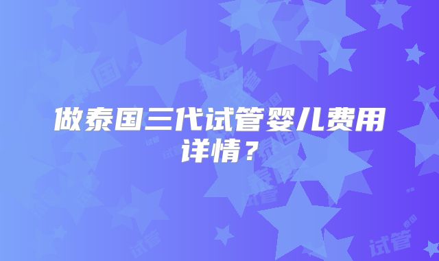 做泰国三代试管婴儿费用详情？