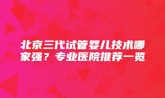 北京三代试管婴儿技术哪家强？专业医院推荐一览