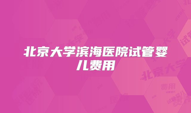 北京大学滨海医院试管婴儿费用