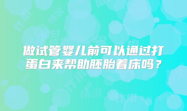 做试管婴儿前可以通过打蛋白来帮助胚胎着床吗？