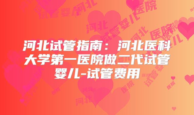 河北试管指南：河北医科大学第一医院做二代试管婴儿-试管费用