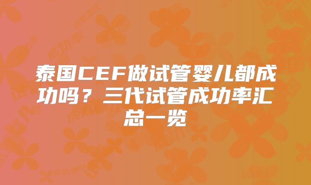 泰国CEF做试管婴儿都成功吗？三代试管成功率汇总一览