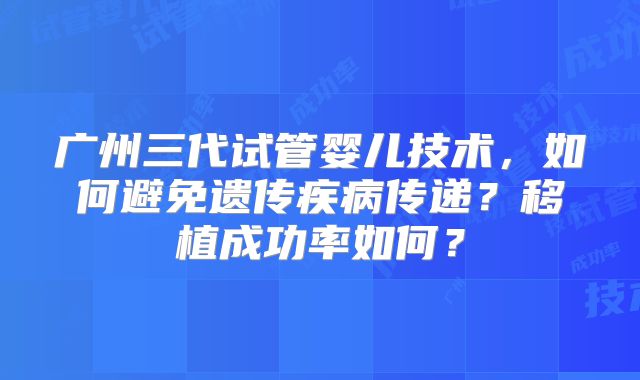 广州三代试管婴儿技术，如何避免遗传疾病传递？移植成功率如何？
