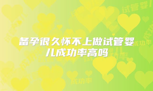 备孕很久怀不上做试管婴儿成功率高吗