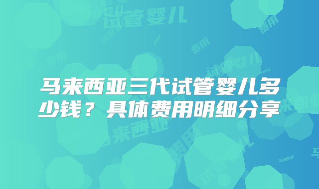 马来西亚三代试管婴儿多少钱？具体费用明细分享