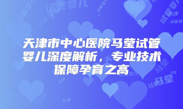 天津市中心医院马莹试管婴儿深度解析,专业技术保障孕育之高