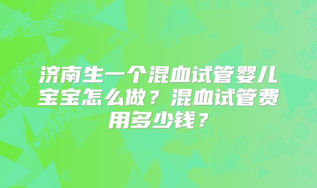 济南生一个混血试管婴儿宝宝怎么做？混血试管费用多少钱？