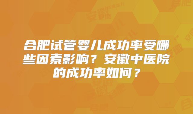 合肥试管婴儿成功率受哪些因素影响？安徽中医院的成功率如何？