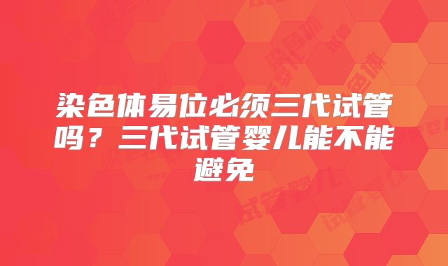 染色体易位必须三代试管吗？三代试管婴儿能不能避免