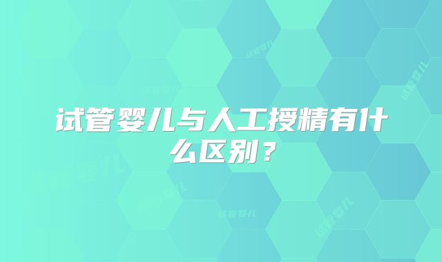 试管婴儿与人工授精有什么区别？