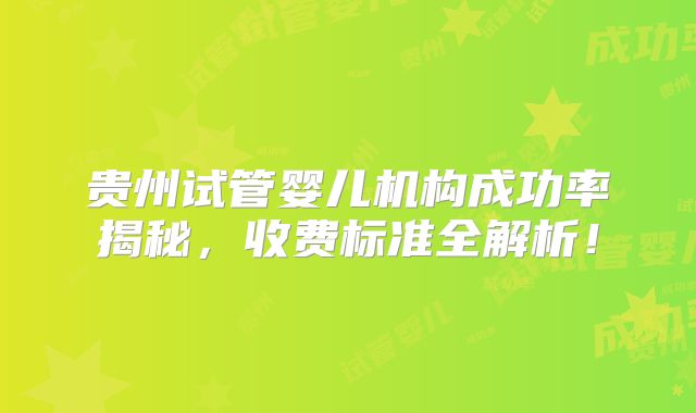 贵州试管婴儿机构成功率揭秘，收费标准全解析！