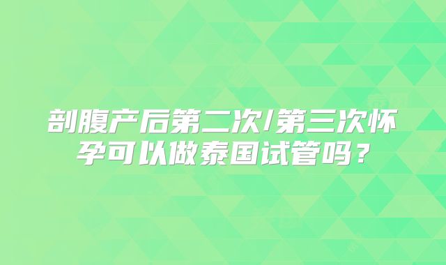 剖腹产后第二次/第三次怀孕可以做泰国试管吗？
