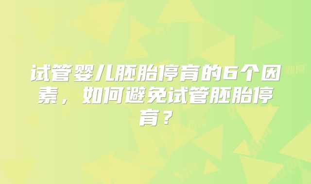 试管婴儿胚胎停育的6个因素，如何避免试管胚胎停育？