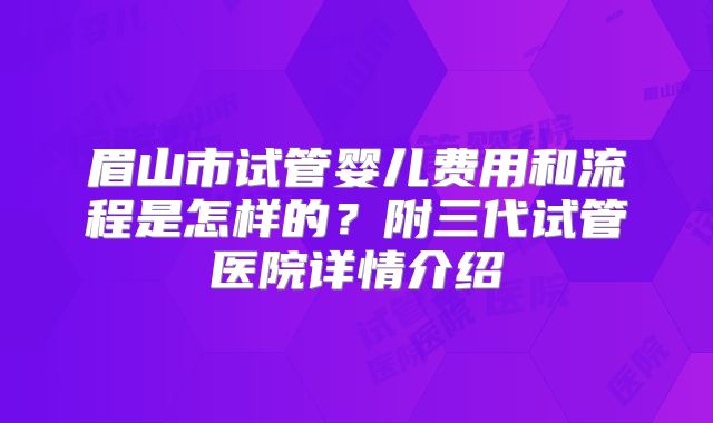 眉山市试管婴儿费用和流程是怎样的？附三代试管医院详情介绍