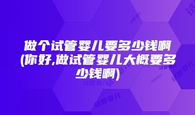 做个试管婴儿要多少钱啊(你好,做试管婴儿大概要多少钱啊)