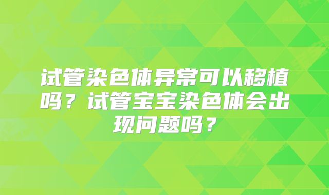 试管染色体异常可以移植吗?试管宝宝染色体会出现问题吗?