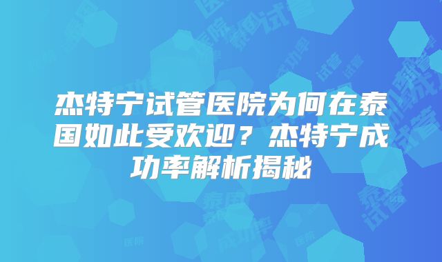 杰特宁试管医院为何在泰国如此受欢迎？杰特宁成功率解析揭秘