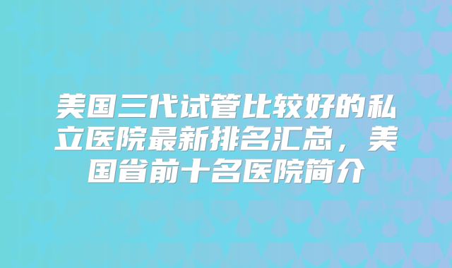 美国三代试管比较好的私立医院最新排名汇总，美国省前十名医院简介
