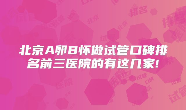 北京A卵B怀做试管口碑排名前三医院的有这几家!
