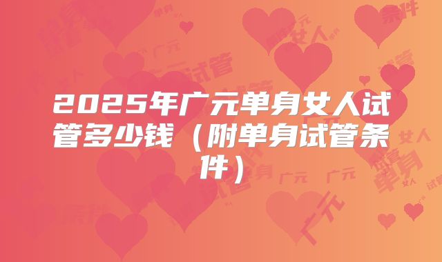 2025年广元单身女人试管多少钱（附单身试管条件）